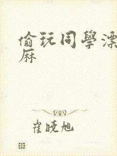 偷玩同学漂亮麻麻