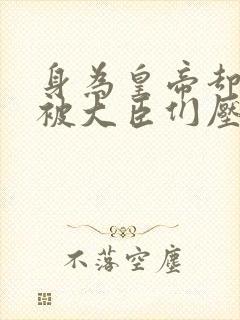 身为皇帝却每天被大臣们压