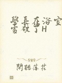 学长在浴室把我处破了H