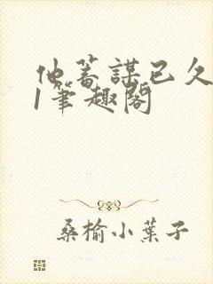 他蓄谋已久1v1笔趣阁