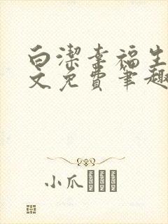 白洁幸福生活全文免费笔趣阁阅读