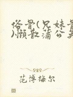 俗骨(兄妹骨科)懒散蒲公英结局