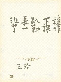 班长趴下让我C了一节课作文