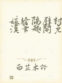 嫁给隔壁村的糙汉笔趣阁免费阅读