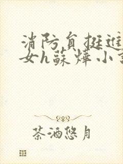 消防员挺进乖乖女h苏烨小说