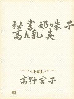 秘书奶咪子真大高h乳夹