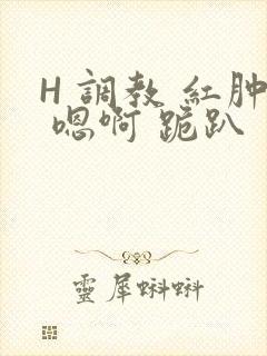 H 调教 红肿 嗯啊 跪趴