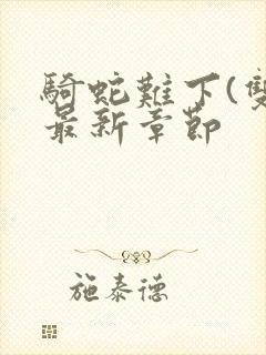 骑蛇难下(双)最新章节