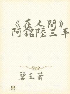 《在人间》采薇阿铭陆三平小说