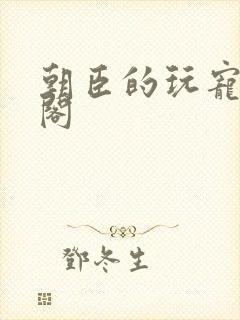 朝臣的玩宠笔趣阁