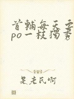 首辅每天要不够po一枝独秀全文