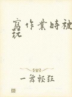 写作业时被爹地玩