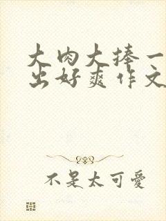 大肉大捧一进一出好爽作文