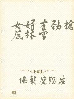 女婿有劲枪枪到底林雪