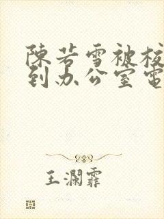 陈若雪被校长抱到办公室电影