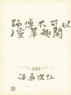 师傅不可以(限)灵犀趣阁