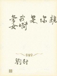 爹我是你亲生闺女啊