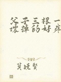 父子三根一起会坏掉的好疼