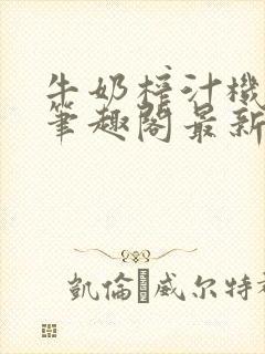 牛奶榨汁机po笔趣阁最新更新内容