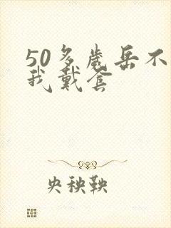 50多岁岳不让我戴套