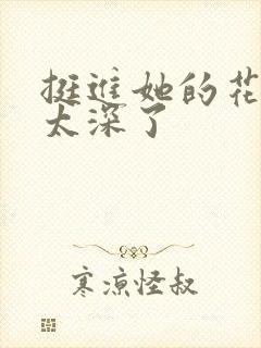 挺进她的花苞啊太深了