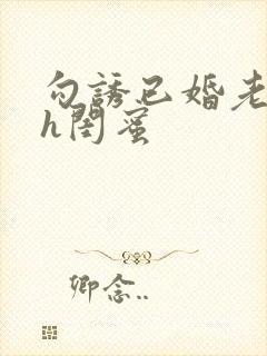 勾诱已婚老男人h闺蜜