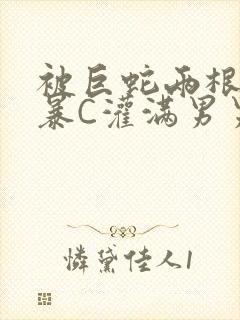 被巨蛇两根强制暴C灌满男男漫画