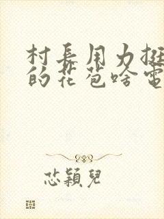 村长用力挺进她的花苞啥电视