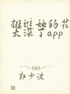 挺进她的花苞啊太深了app