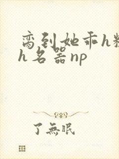 脔到她乖h粗话h名器np