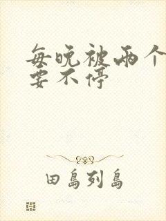 每晚被两个师傅要不停