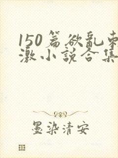 150篇欲乱刺激小说合集