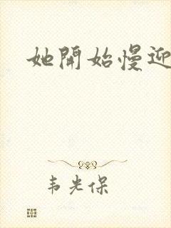 她开始慢迎迎合