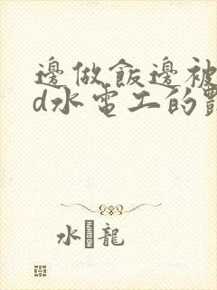 边做饭边被躁bd水电工的艳遇