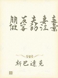 朋友夫妻来我家做客的注意事项