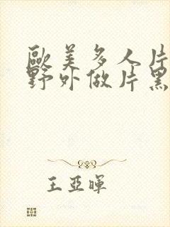 欧美多人片高潮野外做片黑人