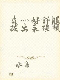 爽灬好舒服灬别拔出来视频人