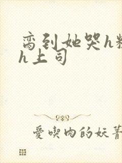 脔到她哭h粗话h上司