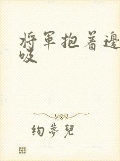 将军抱着边走边吸