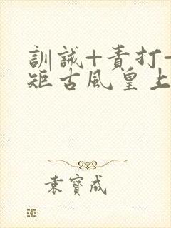 训诫+责打+规矩古风皇上皇后