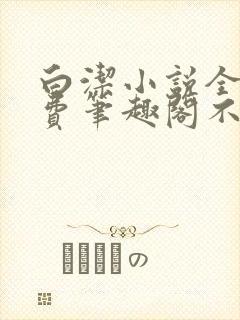 白洁小说全文免费笔趣阁不知所措