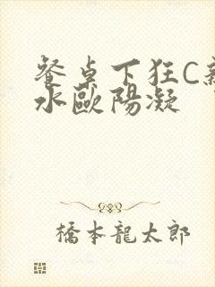 餐桌下狂C亲女水欧阳凝