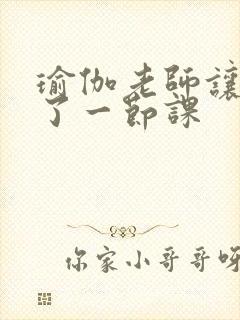 瑜伽老师让我C了一节课