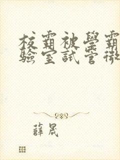 校霸被学霸压实验室试管微博