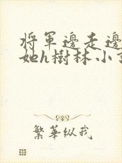 将军边走边挺进她h树林小说