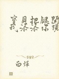 宝贝把腿开大让我添添你视频封面