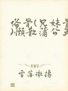 俗骨(兄妹骨科)懒散蒲公英结局