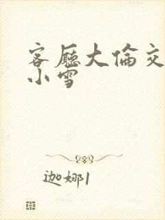 客厅大伦交侩h小雪