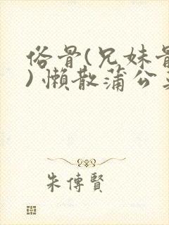 俗骨(兄妹骨科) 懒散蒲公英结局