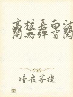 高校长白沽笔趣阁无弹窗阅读